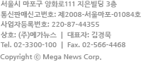 서울시 마포구 양화로111 지은빌딩 3층 통신판매신고번호: 제2008-서울마포-01084호 사업자등록번호: 220-87-44355 상호: (주)메가뉴스 대표자: 김경목